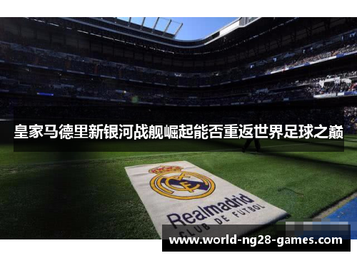 皇家马德里新银河战舰崛起能否重返世界足球之巅 皇家马德里新银河战舰崛起能否重返世界足球之巅
