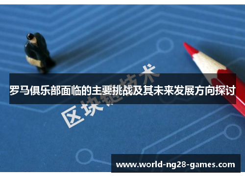 罗马俱乐部面临的主要挑战及其未来发展方向探讨 罗马俱乐部面临的主要挑战及其未来发展方向探讨