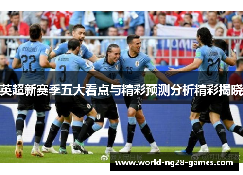 英超新赛季五大看点与精彩预测分析精彩揭晓 英超新赛季五大看点与精彩预测分析精彩揭晓
