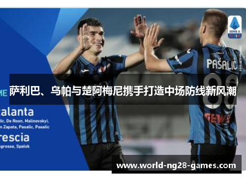 萨利巴、乌帕与楚阿梅尼携手打造中场防线新风潮
