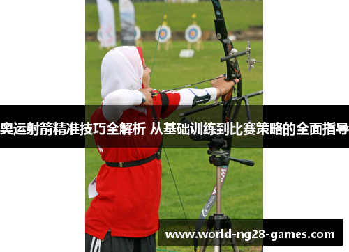 奥运射箭精准技巧全解析 从基础训练到比赛策略的全面指导 奥运射箭精准技巧全解析 从基础训练到比赛策略的全面指导