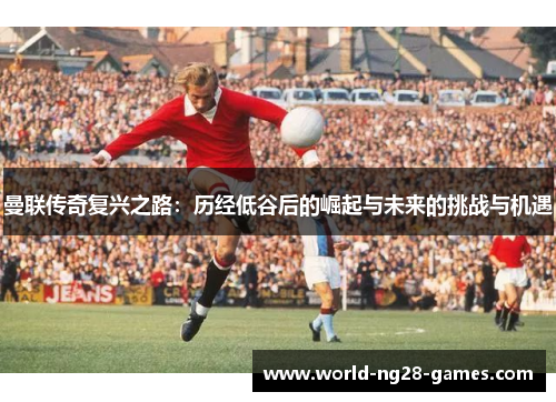 曼联传奇复兴之路:历经低谷后的崛起与未来的挑战与机遇 曼联传奇复兴之路:历经低谷后的崛起与未来的挑战与机遇