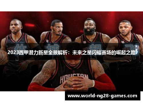 2023西甲潜力新星全景解析：未来之星闪耀赛场的崛起之路