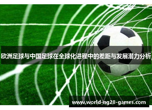 欧洲足球与中国足球在全球化进程中的差距与发展潜力分析 欧洲足球与中国足球在全球化进程中的差距与发展潜力分析