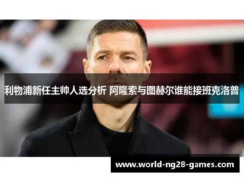 利物浦新任主帅人选分析 阿隆索与图赫尔谁能接班克洛普 利物浦新任主帅人选分析 阿隆索与图赫尔谁能接班克洛普