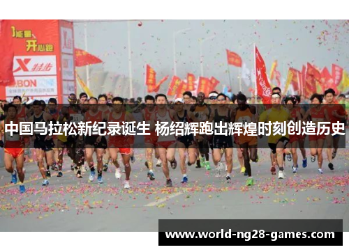中国马拉松新纪录诞生 杨绍辉跑出辉煌时刻创造历史 中国马拉松新纪录诞生 杨绍辉跑出辉煌时刻创造历史
