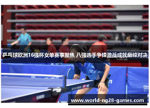 乒乓球欧洲16强杯女单赛事聚焦 八强选手争锋激战成就巅峰对决 乒乓球欧洲16强杯女单赛事聚焦 八强选手争锋激战成就巅峰对决