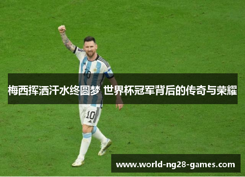 梅西挥洒汗水终圆梦 世界杯冠军背后的传奇与荣耀 梅西挥洒汗水终圆梦 世界杯冠军背后的传奇与荣耀