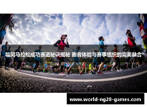 福冈马拉松成功赛道秘诀揭秘 跑者体验与赛事组织的完美融合 福冈马拉松成功赛道秘诀揭秘 跑者体验与赛事组织的完美融合
