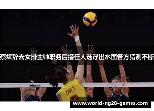 蔡斌辞去女排主帅职务后接任人选浮出水面各方猜测不断 蔡斌辞去女排主帅职务后接任人选浮出水面各方猜测不断