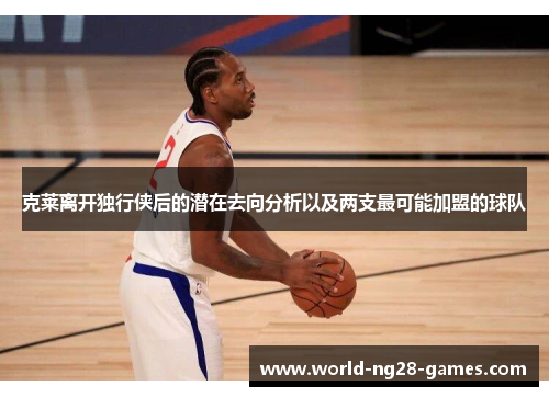 克莱离开独行侠后的潜在去向分析以及两支最可能加盟的球队 克莱离开独行侠后的潜在去向分析以及两支最可能加盟的球队