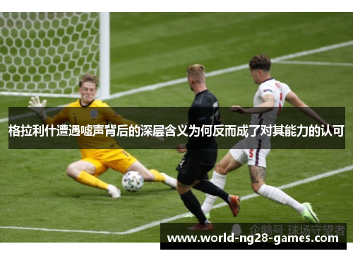 格拉利什遭遇嘘声背后的深层含义为何反而成了对其能力的认可 格拉利什遭遇嘘声背后的深层含义为何反而成了对其能力的认可