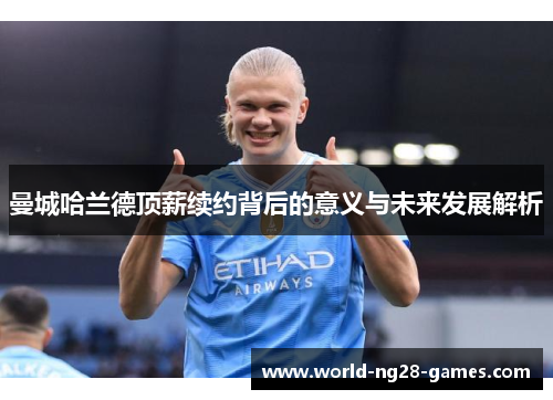 曼城哈兰德顶薪续约背后的意义与未来发展解析 曼城哈兰德顶薪续约背后的意义与未来发展解析