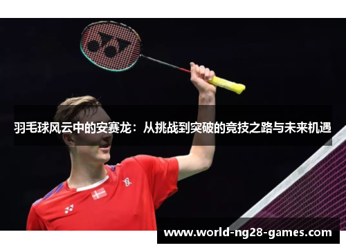 羽毛球风云中的安赛龙:从挑战到突破的竞技之路与未来机遇 羽毛球风云中的安赛龙:从挑战到突破的竞技之路与未来机遇