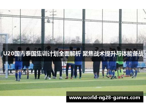 U20国青泰国集训计划全面解析 聚焦战术提升与体能备战 U20国青泰国集训计划全面解析 聚焦战术提升与体能备战