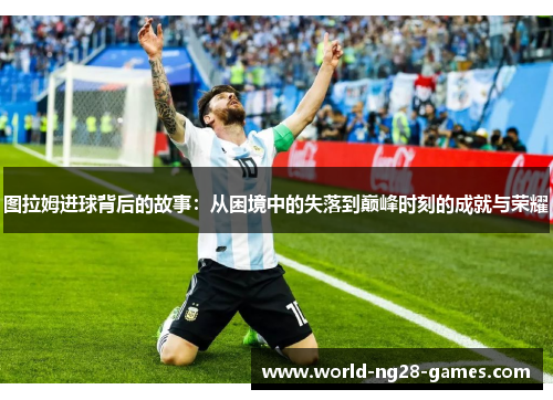 图拉姆进球背后的故事:从困境中的失落到巅峰时刻的成就与荣耀 图拉姆进球背后的故事:从困境中的失落到巅峰时刻的成就与荣耀