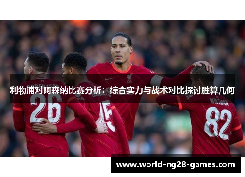 利物浦对阿森纳比赛分析:综合实力与战术对比探讨胜算几何 利物浦对阿森纳比赛分析:综合实力与战术对比探讨胜算几何