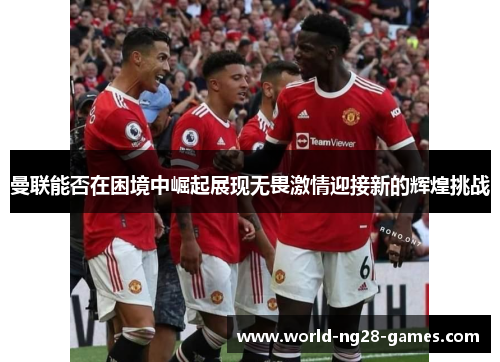 曼联能否在困境中崛起展现无畏激情迎接新的辉煌挑战 曼联能否在困境中崛起展现无畏激情迎接新的辉煌挑战
