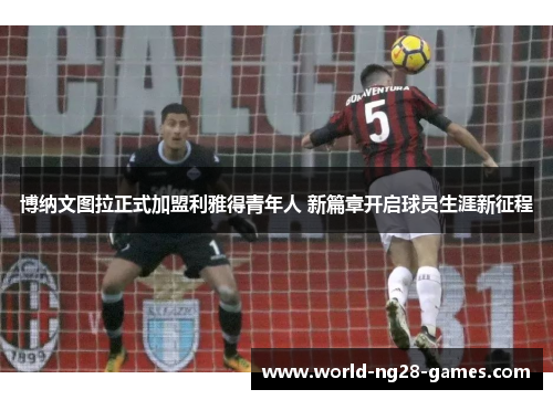 博纳文图拉正式加盟利雅得青年人 新篇章开启球员生涯新征程 博纳文图拉正式加盟利雅得青年人 新篇章开启球员生涯新征程