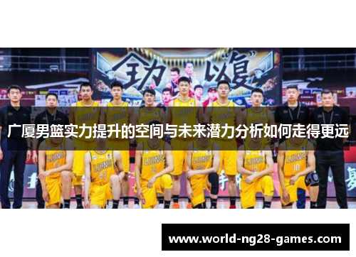 广厦男篮实力提升的空间与未来潜力分析如何走得更远 广厦男篮实力提升的空间与未来潜力分析如何走得更远