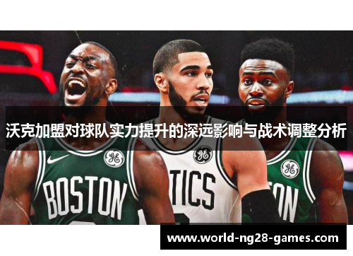 沃克加盟对球队实力提升的深远影响与战术调整分析 沃克加盟对球队实力提升的深远影响与战术调整分析