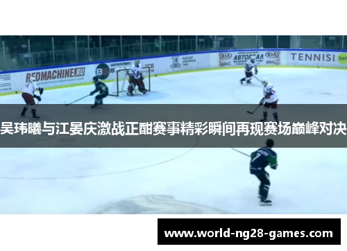 吴玮曦与江晏庆激战正酣赛事精彩瞬间再现赛场巅峰对决 吴玮曦与江晏庆激战正酣赛事精彩瞬间再现赛场巅峰对决
