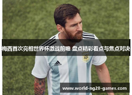 梅西首次亮相世界杯激战前瞻 盘点精彩看点与焦点对决 梅西首次亮相世界杯激战前瞻 盘点精彩看点与焦点对决