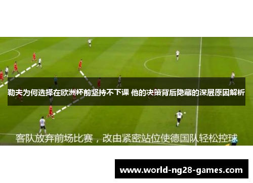 勒夫为何选择在欧洲杯前坚持不下课 他的决策背后隐藏的深层原因解析