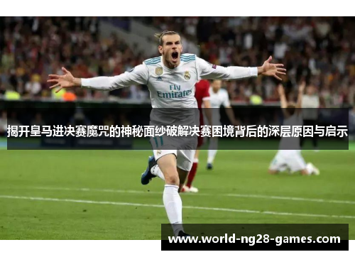 揭开皇马进决赛魔咒的神秘面纱破解决赛困境背后的深层原因与启示 揭开皇马进决赛魔咒的神秘面纱破解决赛困境背后的深层原因与启示