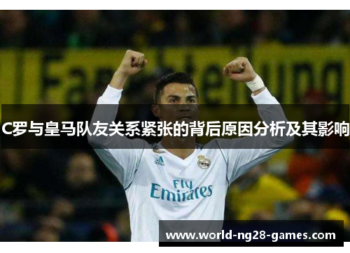 C罗与皇马队友关系紧张的背后原因分析及其影响 C罗与皇马队友关系紧张的背后原因分析及其影响