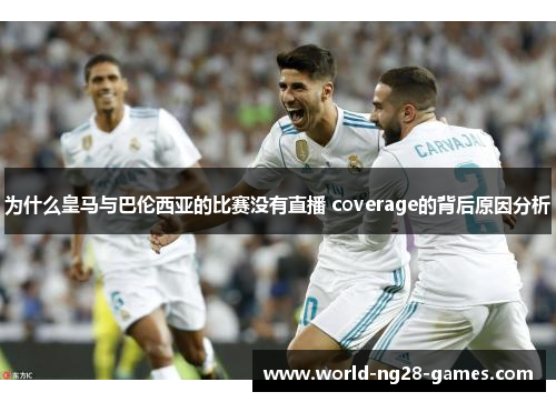 为什么皇马与巴伦西亚的比赛没有直播 coverage的背后原因分析 为什么皇马与巴伦西亚的比赛没有直播 coverage的背后原因分析