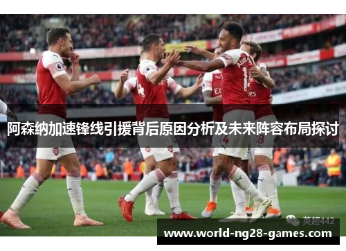 阿森纳加速锋线引援背后原因分析及未来阵容布局探讨 阿森纳加速锋线引援背后原因分析及未来阵容布局探讨