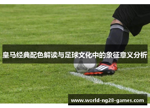 皇马经典配色解读与足球文化中的象征意义分析 皇马经典配色解读与足球文化中的象征意义分析