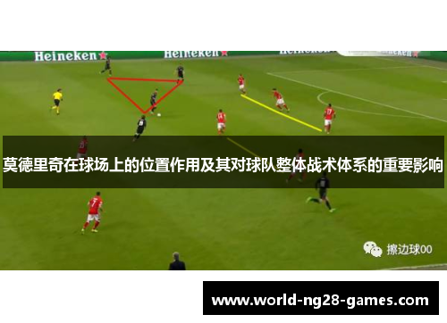 莫德里奇在球场上的位置作用及其对球队整体战术体系的重要影响 莫德里奇在球场上的位置作用及其对球队整体战术体系的重要影响