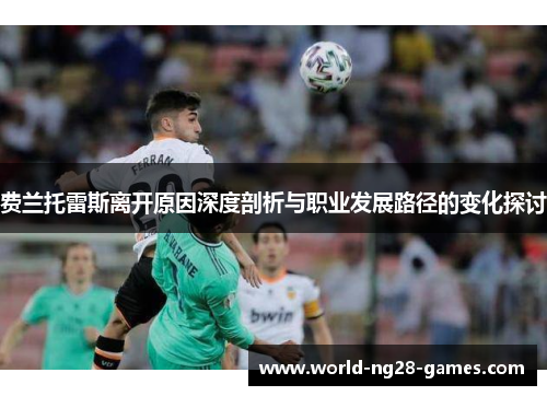 费兰托雷斯离开原因深度剖析与职业发展路径的变化探讨 费兰托雷斯离开原因深度剖析与职业发展路径的变化探讨