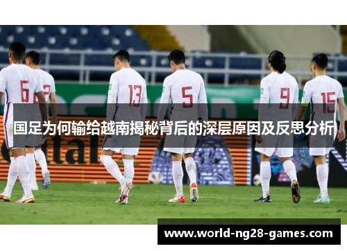 国足为何输给越南揭秘背后的深层原因及反思分析 国足为何输给越南揭秘背后的深层原因及反思分析