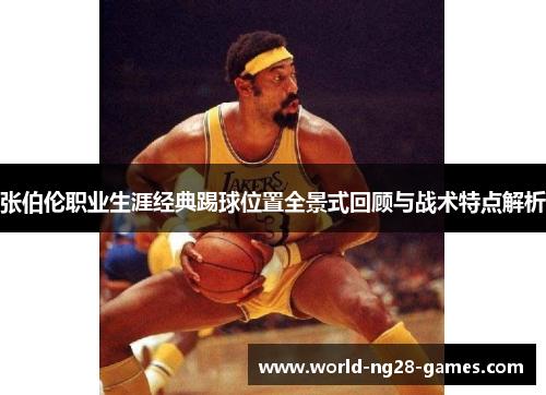张伯伦职业生涯经典踢球位置全景式回顾与战术特点解析 张伯伦职业生涯经典踢球位置全景式回顾与战术特点解析