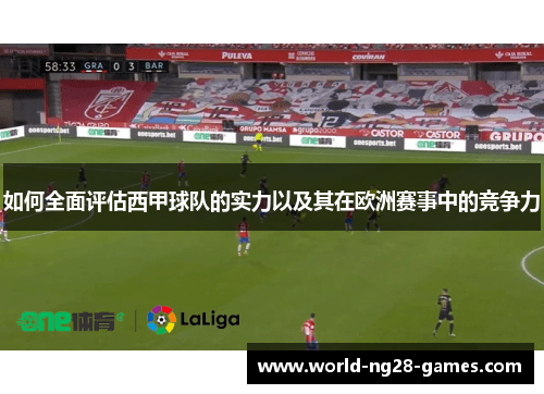 如何全面评估西甲球队的实力以及其在欧洲赛事中的竞争力 如何全面评估西甲球队的实力以及其在欧洲赛事中的竞争力