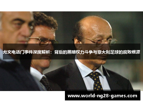 尤文电话门事件深度解析:背后的黑暗权力斗争与意大利足球的腐败根源 尤文电话门事件深度解析:背后的黑暗权力斗争与意大利足球的腐败根源