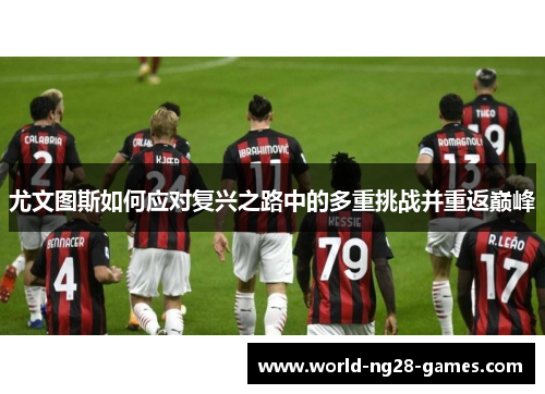 尤文图斯如何应对复兴之路中的多重挑战并重返巅峰 尤文图斯如何应对复兴之路中的多重挑战并重返巅峰