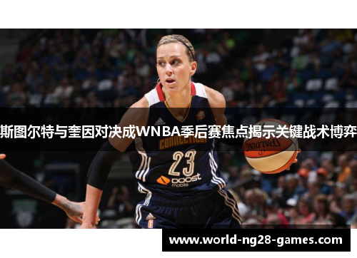 斯图尔特与奎因对决成WNBA季后赛焦点揭示关键战术博弈 斯图尔特与奎因对决成WNBA季后赛焦点揭示关键战术博弈