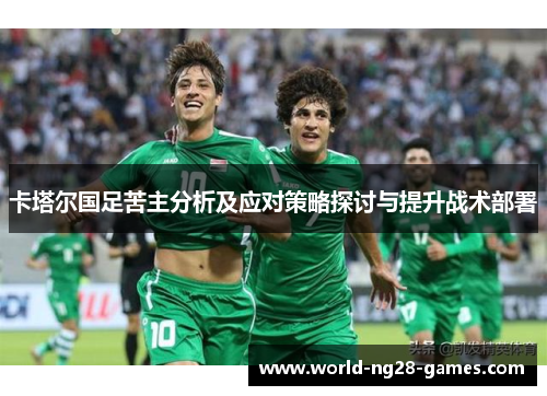 卡塔尔国足苦主分析及应对策略探讨与提升战术部署 卡塔尔国足苦主分析及应对策略探讨与提升战术部署