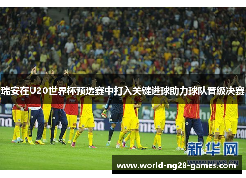 瑞安在U20世界杯预选赛中打入关键进球助力球队晋级决赛 瑞安在U20世界杯预选赛中打入关键进球助力球队晋级决赛