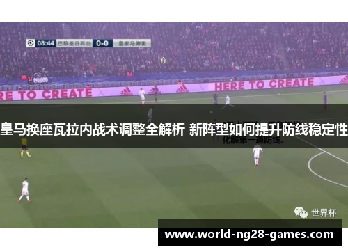 皇马换座瓦拉内战术调整全解析 新阵型如何提升防线稳定性