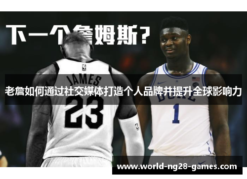 老詹如何通过社交媒体打造个人品牌并提升全球影响力