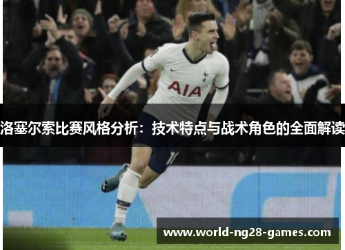 洛塞尔索比赛风格分析:技术特点与战术角色的全面解读 洛塞尔索比赛风格分析:技术特点与战术角色的全面解读