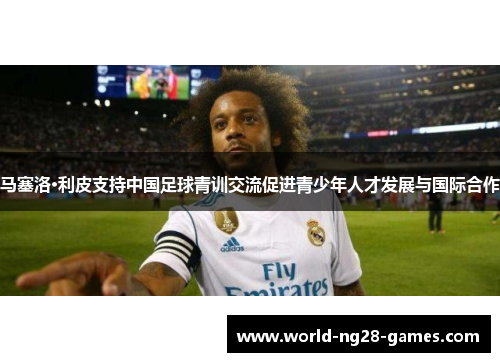 马塞洛·利皮支持中国足球青训交流促进青少年人才发展与国际合作 马塞洛·利皮支持中国足球青训交流促进青少年人才发展与国际合作