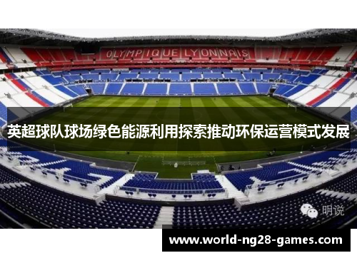 英超球队球场绿色能源利用探索推动环保运营模式发展 英超球队球场绿色能源利用探索推动环保运营模式发展