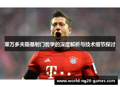 莱万多夫斯基射门哲学的深度解析与技术细节探讨 莱万多夫斯基射门哲学的深度解析与技术细节探讨