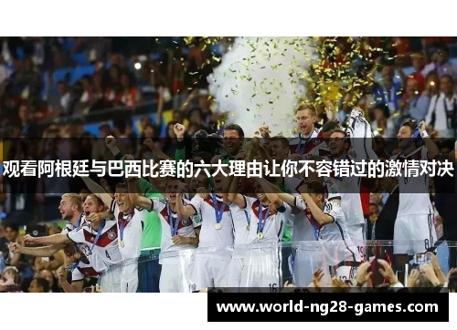 观看阿根廷与巴西比赛的六大理由让你不容错过的激情对决